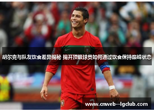 胡尔克与队友饮食差异揭秘 揭开顶级球员如何通过饮食保持巅峰状态 胡尔克与队友饮食差异揭秘 揭开顶级球员如何通过饮食保持巅峰状态