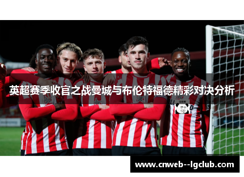 英超赛季收官之战曼城与布伦特福德精彩对决分析 英超赛季收官之战曼城与布伦特福德精彩对决分析