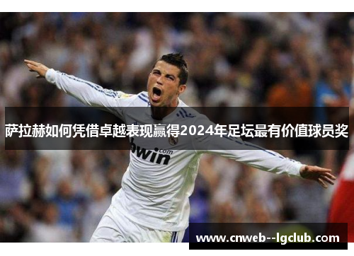 萨拉赫如何凭借卓越表现赢得2024年足坛最有价值球员奖