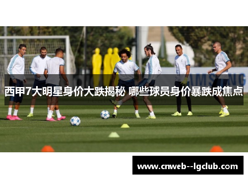 西甲7大明星身价大跌揭秘 哪些球员身价暴跌成焦点