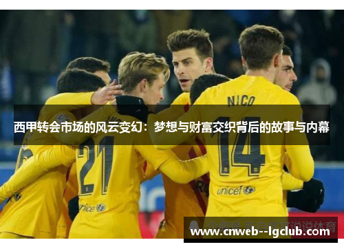 西甲转会市场的风云变幻：梦想与财富交织背后的故事与内幕