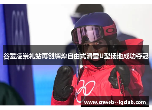 谷爱凌崇礼站再创辉煌自由式滑雪U型场地成功夺冠