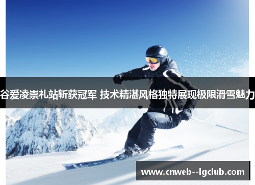 谷爱凌崇礼站斩获冠军 技术精湛风格独特展现极限滑雪魅力