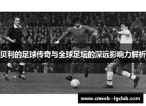 贝利的足球传奇与全球足坛的深远影响力解析