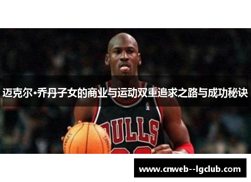 迈克尔·乔丹子女的商业与运动双重追求之路与成功秘诀 迈克尔·乔丹子女的商业与运动双重追求之路与成功秘诀