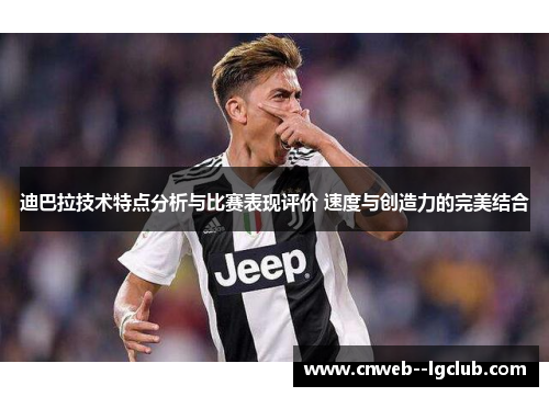 迪巴拉技术特点分析与比赛表现评价 速度与创造力的完美结合