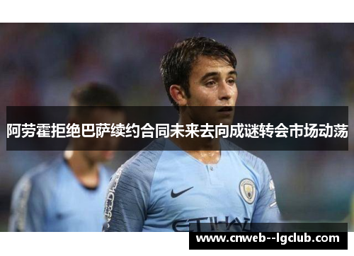 阿劳霍拒绝巴萨续约合同未来去向成谜转会市场动荡