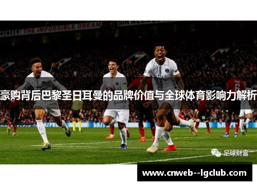 豪购背后巴黎圣日耳曼的品牌价值与全球体育影响力解析 豪购背后巴黎圣日耳曼的品牌价值与全球体育影响力解析