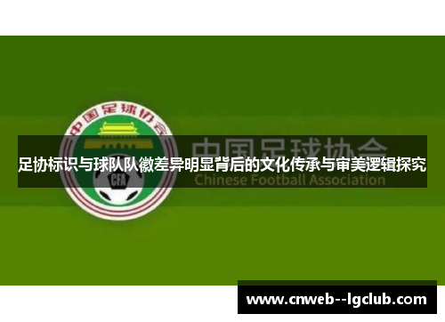 足协标识与球队队徽差异明显背后的文化传承与审美逻辑探究