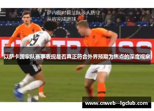 以萨卡国家队赛事表现是否真正符合外界预期为焦点的深度观察