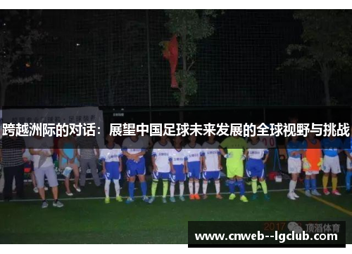 跨越洲际的对话：展望中国足球未来发展的全球视野与挑战