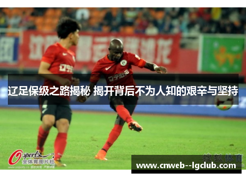 辽足保级之路揭秘 揭开背后不为人知的艰辛与坚持