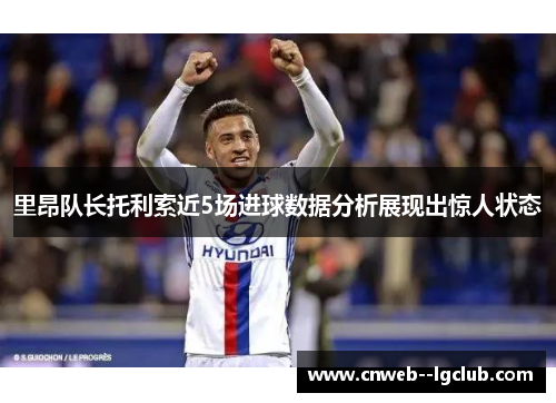 里昂队长托利索近5场进球数据分析展现出惊人状态 里昂队长托利索近5场进球数据分析展现出惊人状态