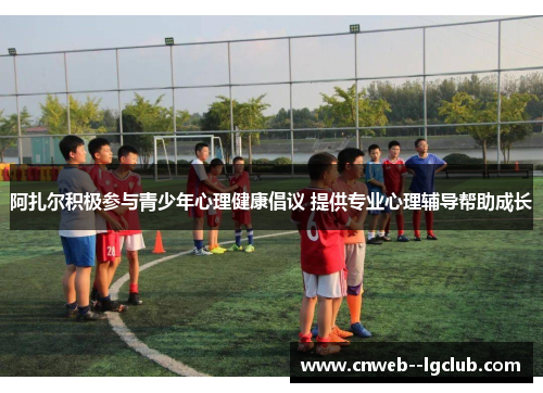 阿扎尔积极参与青少年心理健康倡议 提供专业心理辅导帮助成长