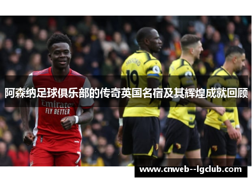 阿森纳足球俱乐部的传奇英国名宿及其辉煌成就回顾