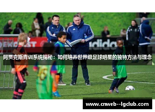 阿贾克斯青训系统揭秘：如何培养世界级足球明星的独特方法与理念