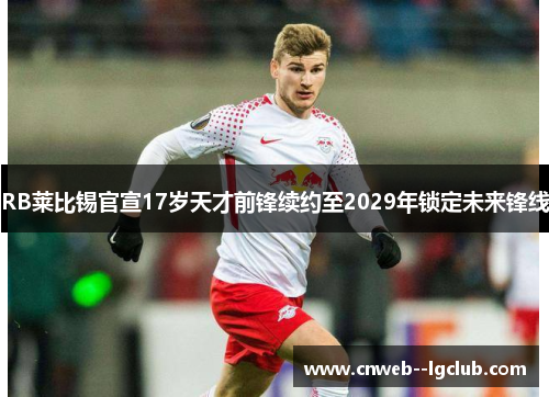 RB莱比锡官宣17岁天才前锋续约至2029年锁定未来锋线 RB莱比锡官宣17岁天才前锋续约至2029年锁定未来锋线