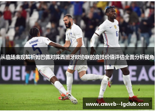 从临场表现解析姆巴佩对阵西班牙欧协联的竞技价值评估全面分析视角 从临场表现解析姆巴佩对阵西班牙欧协联的竞技价值评估全面分析视角