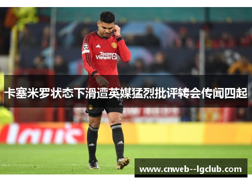 卡塞米罗状态下滑遭英媒猛烈批评转会传闻四起