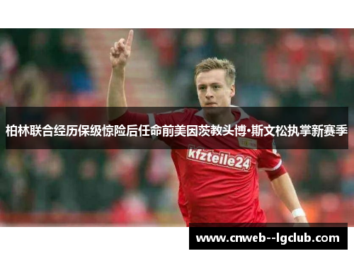 柏林联合经历保级惊险后任命前美因茨教头博·斯文松执掌新赛季 柏林联合经历保级惊险后任命前美因茨教头博·斯文松执掌新赛季