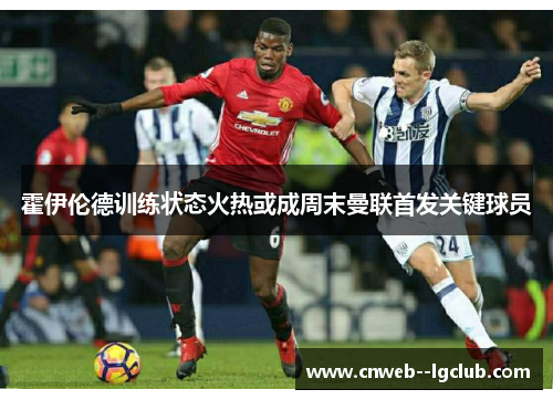 霍伊伦德训练状态火热或成周末曼联首发关键球员 霍伊伦德训练状态火热或成周末曼联首发关键球员