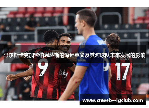 马尔斯卡克加盟伯恩茅斯的深远意义及其对球队未来发展的影响