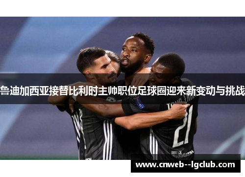 鲁迪加西亚接替比利时主帅职位足球圈迎来新变动与挑战