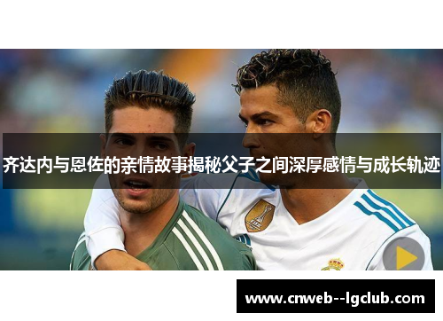 齐达内与恩佐的亲情故事揭秘父子之间深厚感情与成长轨迹