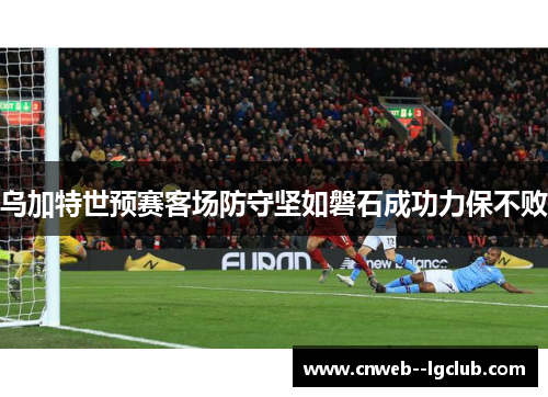 乌加特世预赛客场防守坚如磐石成功力保不败