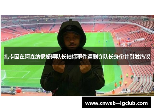 扎卡因在阿森纳愤怒摔队长袖标事件遭剥夺队长身份并引发热议