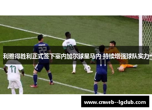 利雅得胜利正式签下塞内加尔球星马内 持续增强球队实力 利雅得胜利正式签下塞内加尔球星马内 持续增强球队实力