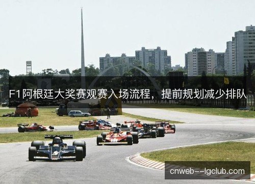 F1阿根廷大奖赛观赛入场流程,提前规划减少排队 F1阿根廷大奖赛观赛入场流程,提前规划减少排队