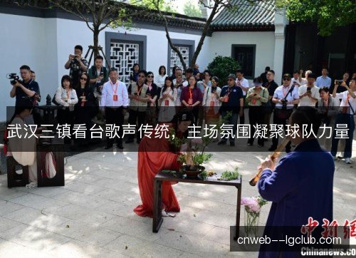武汉三镇看台歌声传统，主场氛围凝聚球队力量