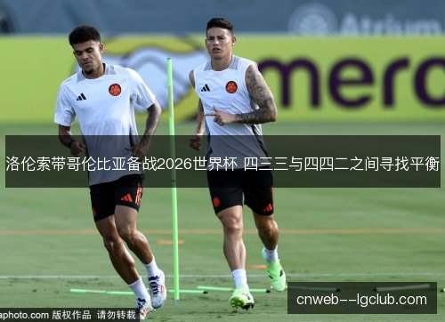 洛伦索带哥伦比亚备战2026世界杯 四三三与四四二之间寻找平衡
