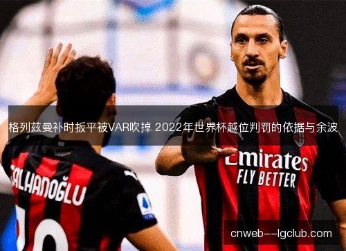 格列兹曼补时扳平被VAR吹掉 2022年世界杯越位判罚的依据与余波